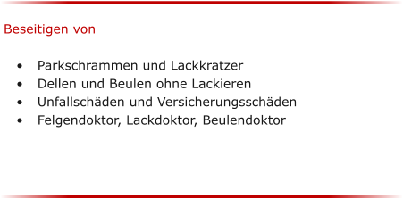 Beseitigen von  	Parkschrammen und Lackkratzer 	Dellen und Beulen ohne Lackieren 	Unfallschden und Versicherungsschden 	Felgendoktor, Lackdoktor, Beulendoktor